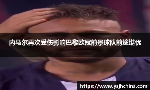内马尔再次受伤影响巴黎欧冠前景球队前途堪忧